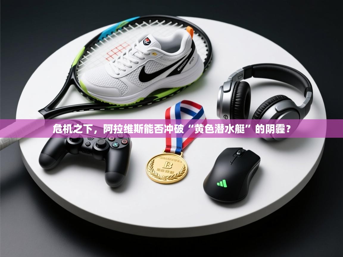 危机之下，阿拉维斯能否冲破“黄色潜水艇”的阴霾？  第1张