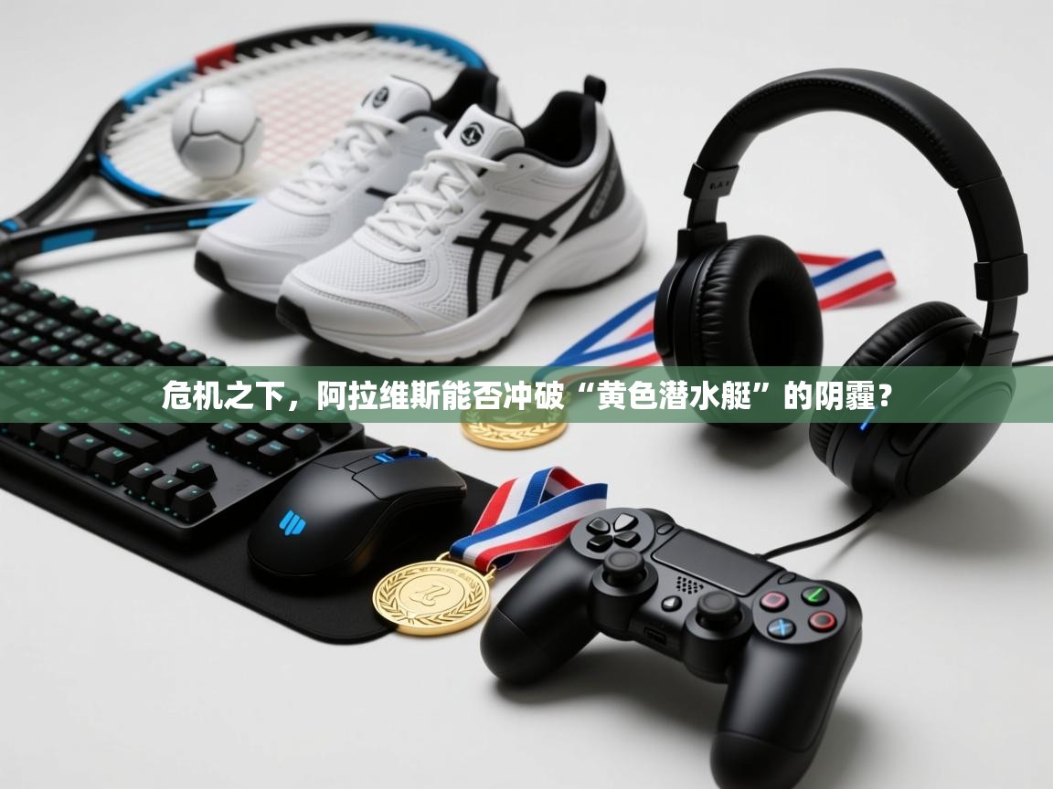 危机之下，阿拉维斯能否冲破“黄色潜水艇”的阴霾？  第2张